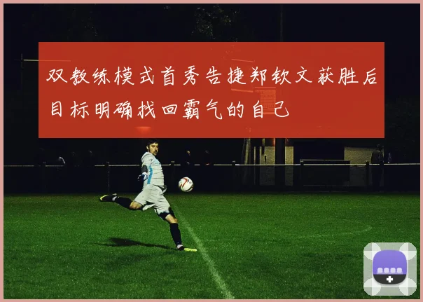 双教练模式首秀告捷郑钦文获胜后目标明确找回霸气的自己
