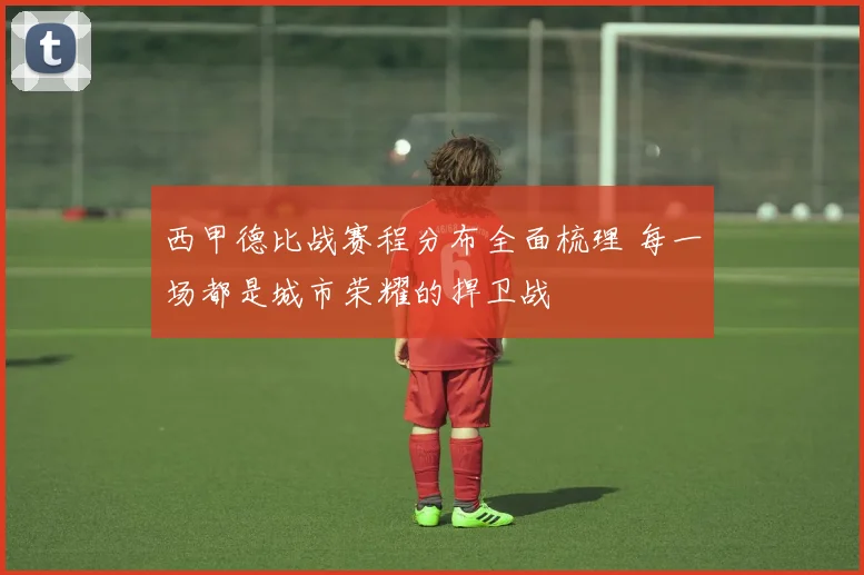 西甲德比战赛程分布全面梳理 每一场都是城市荣耀的捍卫战