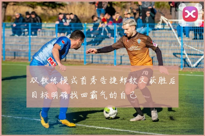 双教练模式首秀告捷郑钦文获胜后目标明确找回霸气的自己