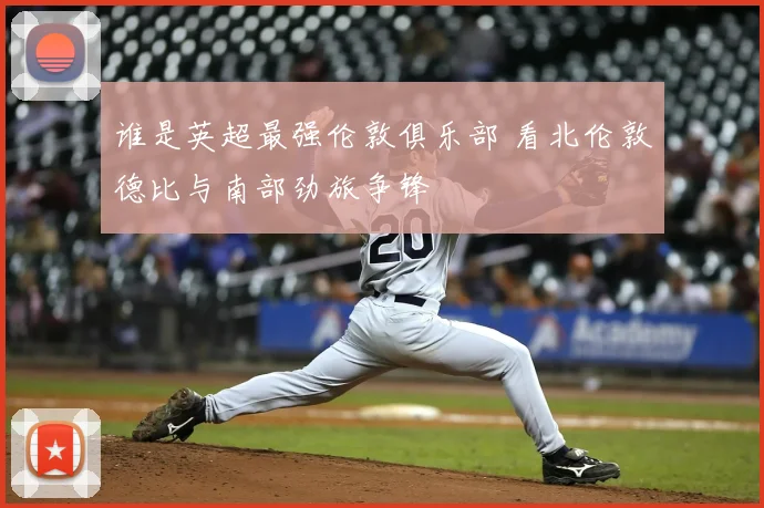 谁是英超最强伦敦俱乐部 看北伦敦德比与南部劲旅争锋