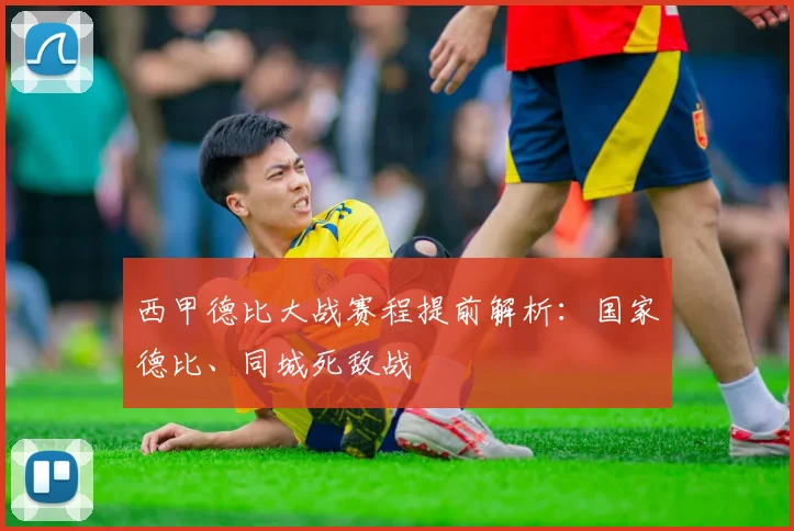 西甲德比大战赛程提前解析：国家德比、同城死敌战