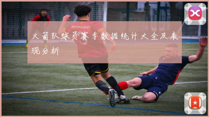 火箭队球员赛季数据统计大全及表现分析